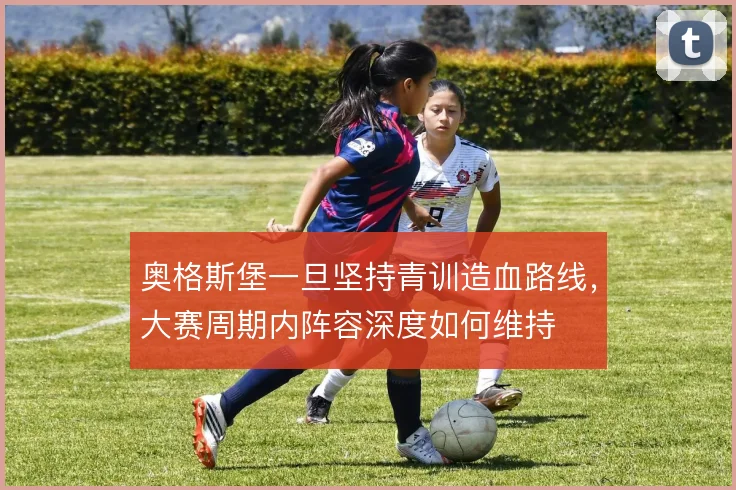 奥格斯堡一旦坚持青训造血路线，大赛周期内阵容深度如何维持