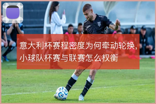 意大利杯赛程密度为何牵动轮换，小球队杯赛与联赛怎么权衡