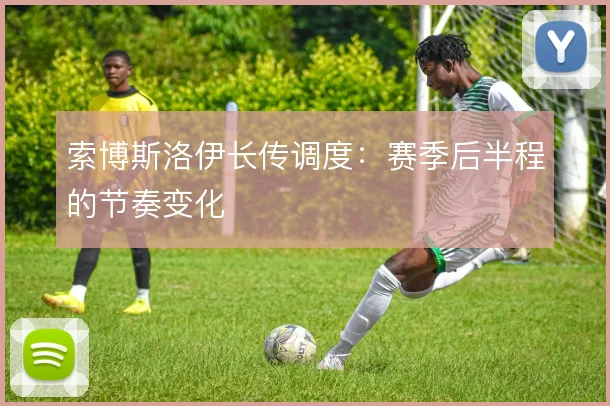 索博斯洛伊长传调度：赛季后半程的节奏变化