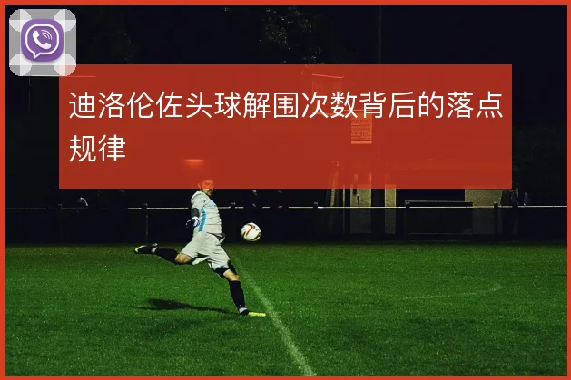迪洛伦佐头球解围次数背后的落点规律