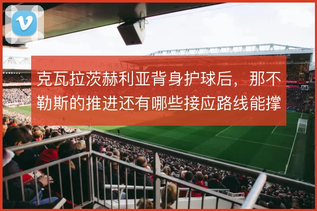 克瓦拉茨赫利亚背身护球后，那不勒斯的推进还有哪些接应路线能撑住