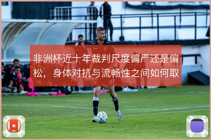 非洲杯近十年裁判尺度偏严还是偏松，身体对抗与流畅性之间如何取舍