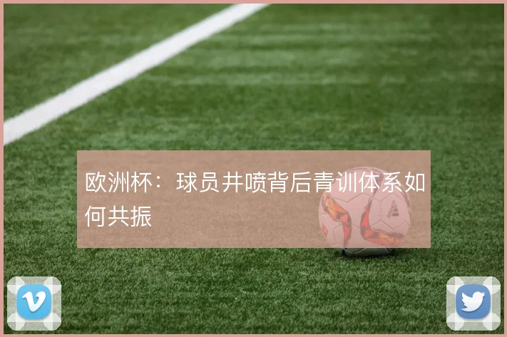 欧洲杯：球员井喷背后青训体系如何共振