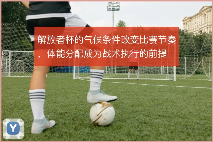 解放者杯的气候条件改变比赛节奏，体能分配成为战术执行的前提