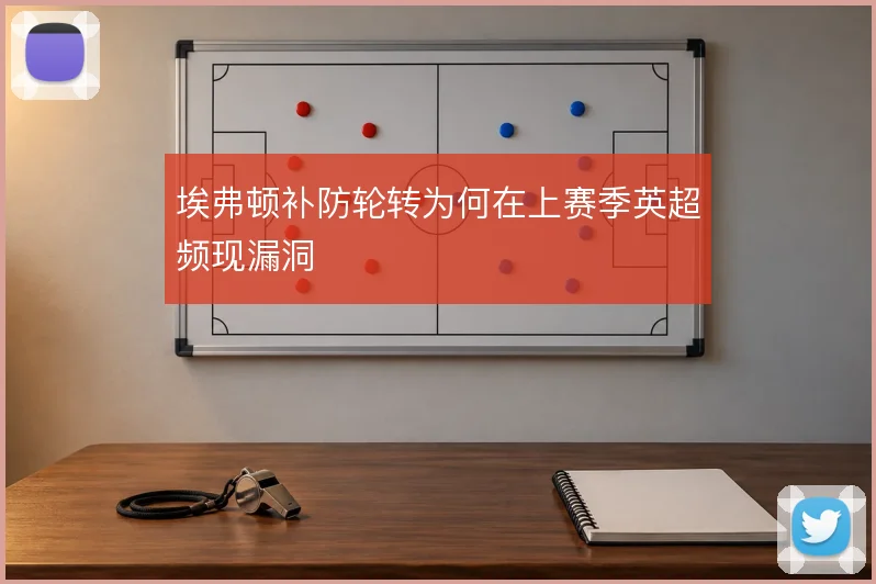 埃弗顿补防轮转为何在上赛季英超频现漏洞