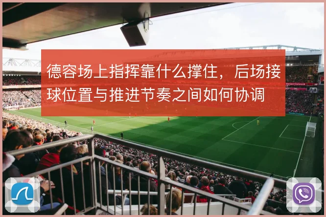 德容场上指挥靠什么撑住，后场接球位置与推进节奏之间如何协调