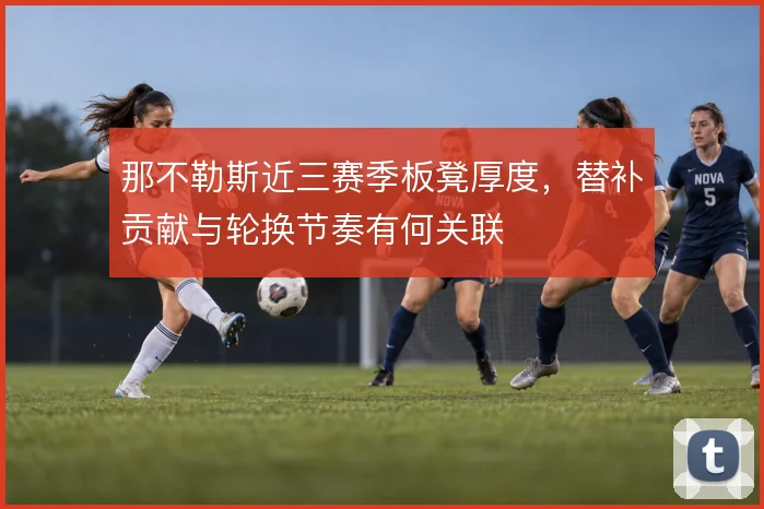 那不勒斯近三赛季板凳厚度，替补贡献与轮换节奏有何关联