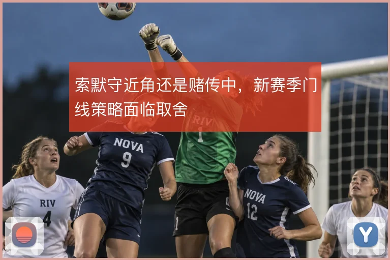 索默守近角还是赌传中，新赛季门线策略面临取舍