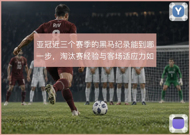 亚冠近三个赛季的黑马纪录能到哪一步，淘汰赛经验与客场适应力如何匹配