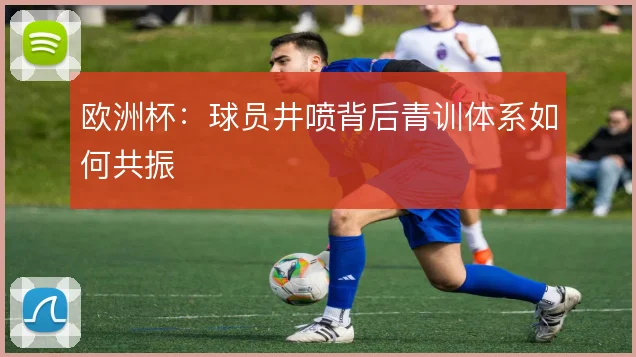 欧洲杯：球员井喷背后青训体系如何共振