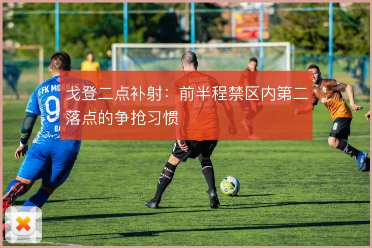 戈登二点补射:前半程禁区内第二落点的争抢习惯