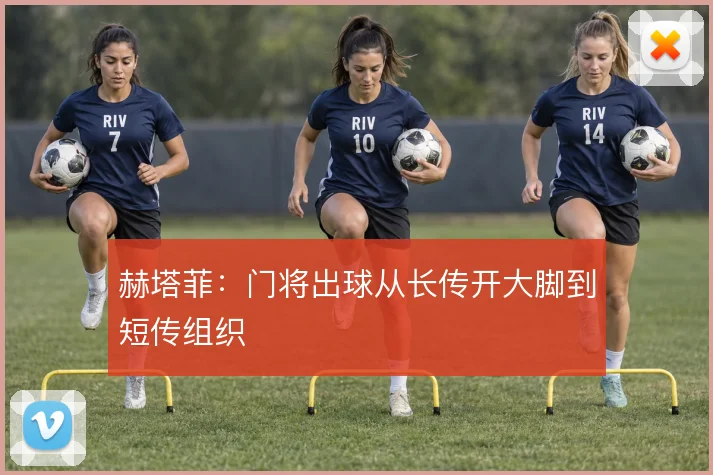 赫塔菲：门将出球从长传开大脚到短传组织