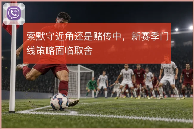 索默守近角还是赌传中，新赛季门线策略面临取舍