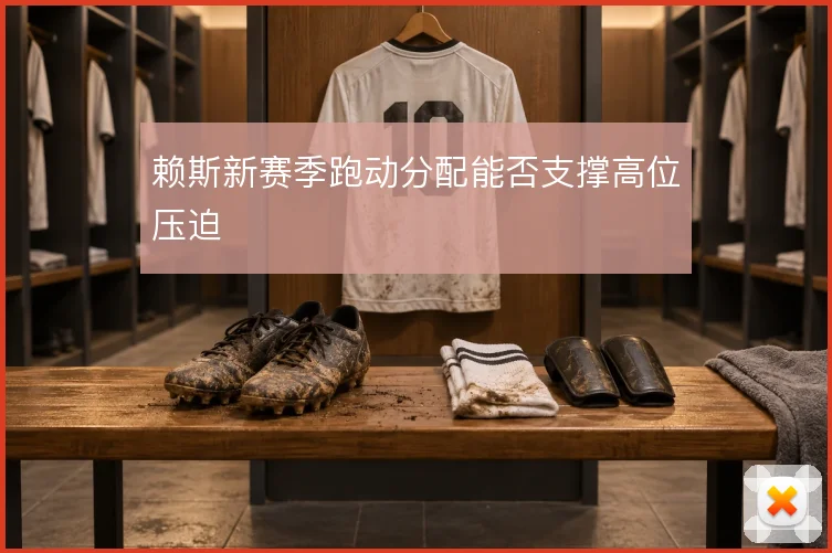 赖斯新赛季跑动分配能否支撑高位压迫