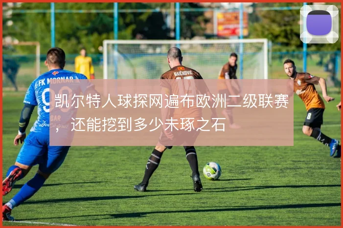 凯尔特人球探网遍布欧洲二级联赛，还能挖到多少未琢之石