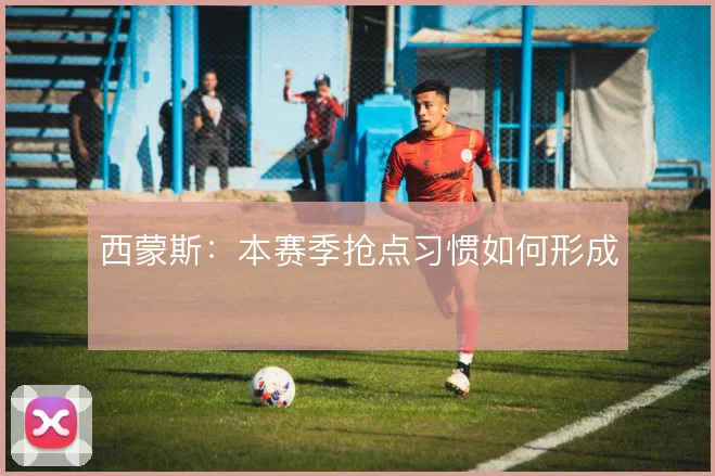 西蒙斯：本赛季抢点习惯如何形成