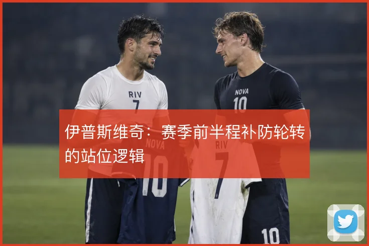 伊普斯维奇：赛季前半程补防轮转的站位逻辑