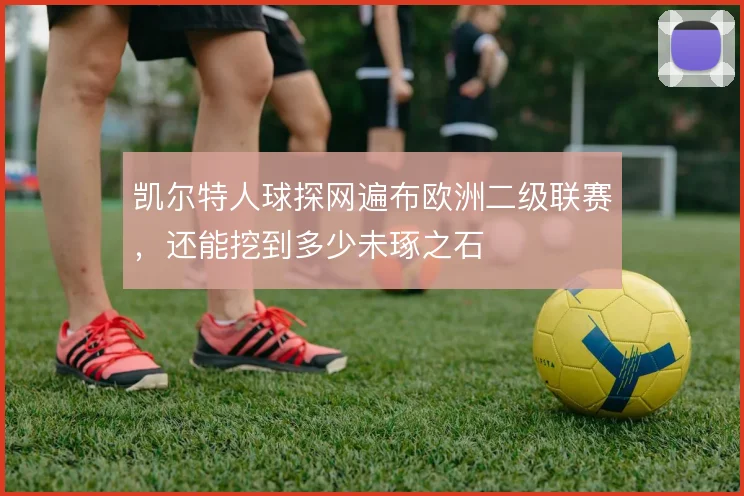 凯尔特人球探网遍布欧洲二级联赛，还能挖到多少未琢之石
