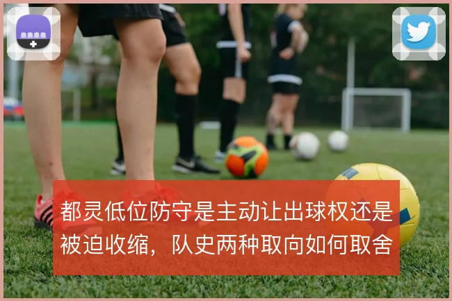 都灵低位防守是主动让出球权还是被迫收缩，队史两种取向如何取舍