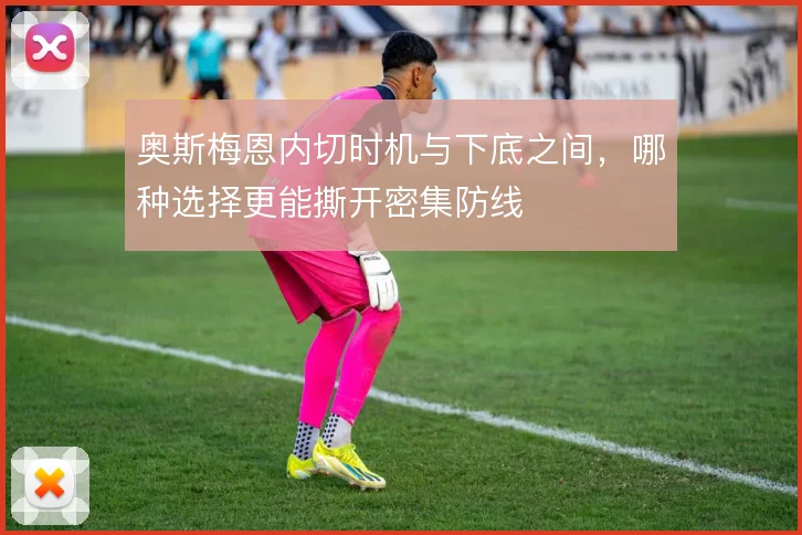 奥斯梅恩内切时机与下底之间，哪种选择更能撕开密集防线