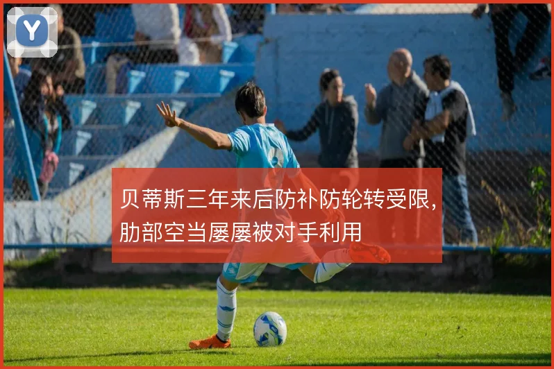 贝蒂斯三年来后防补防轮转受限,肋部空当屡屡被对手利用