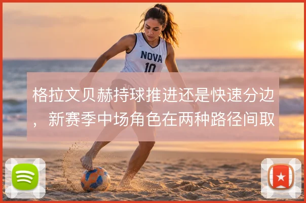 格拉文贝赫持球推进还是快速分边，新赛季中场角色在两种路径间取舍