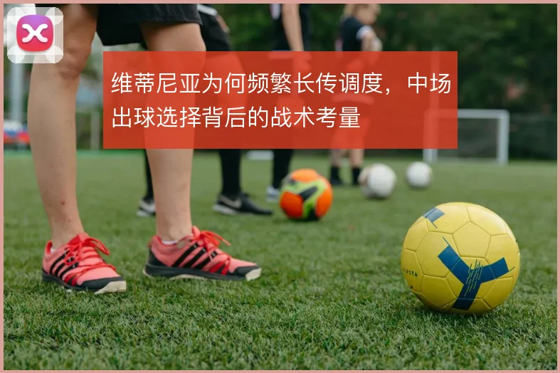 维蒂尼亚为何频繁长传调度，中场出球选择背后的战术考量