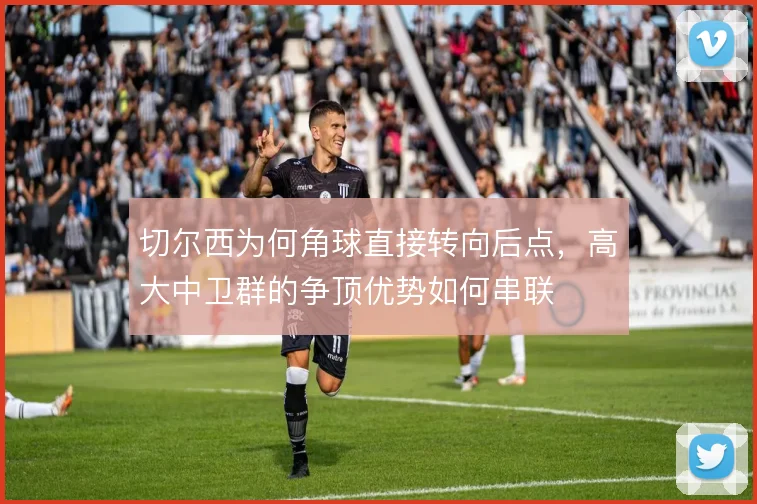 切尔西为何角球直接转向后点，高大中卫群的争顶优势如何串联