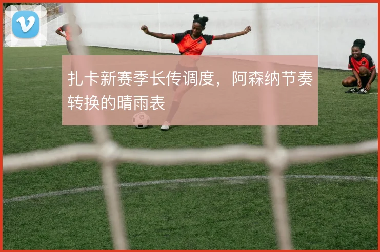 扎卡新赛季长传调度，阿森纳节奏转换的晴雨表