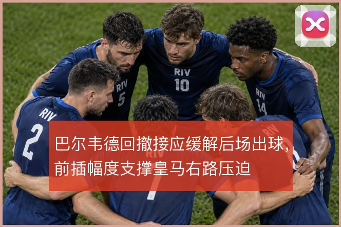 巴尔韦德回撤接应缓解后场出球，前插幅度支撑皇马右路压迫