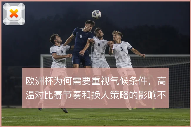 欧洲杯为何需要重视气候条件,高温对比赛节奏和换人策略的影响不容忽视