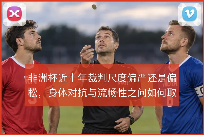 非洲杯近十年裁判尺度偏严还是偏松，身体对抗与流畅性之间如何取舍