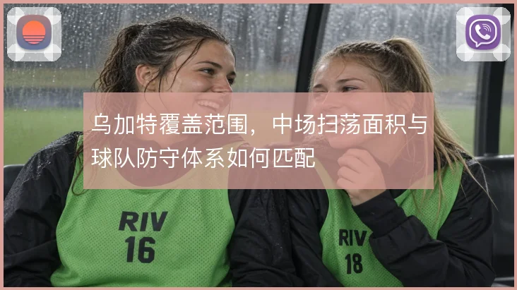 乌加特覆盖范围，中场扫荡面积与球队防守体系如何匹配