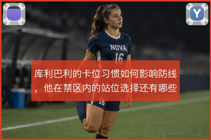 库利巴利的卡位习惯如何影响防线，他在禁区内的站位选择还有哪些改进空间