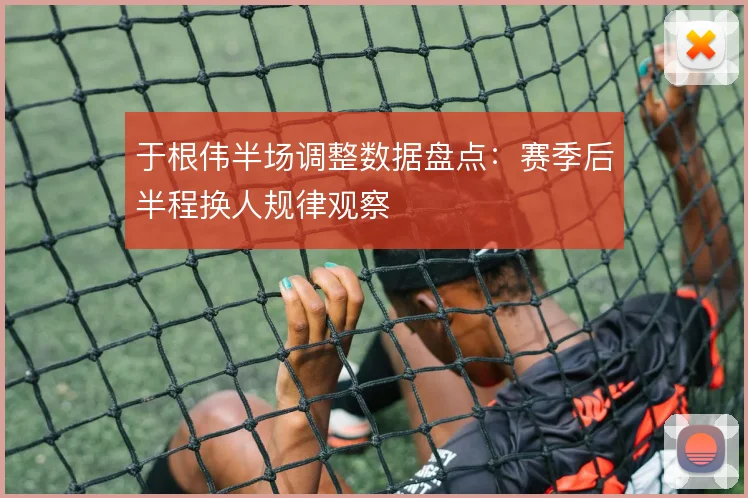 于根伟半场调整数据盘点：赛季后半程换人规律观察