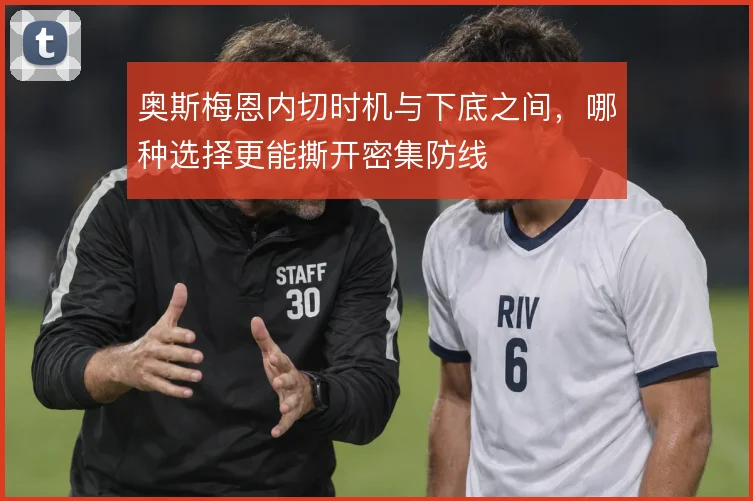 奥斯梅恩内切时机与下底之间，哪种选择更能撕开密集防线