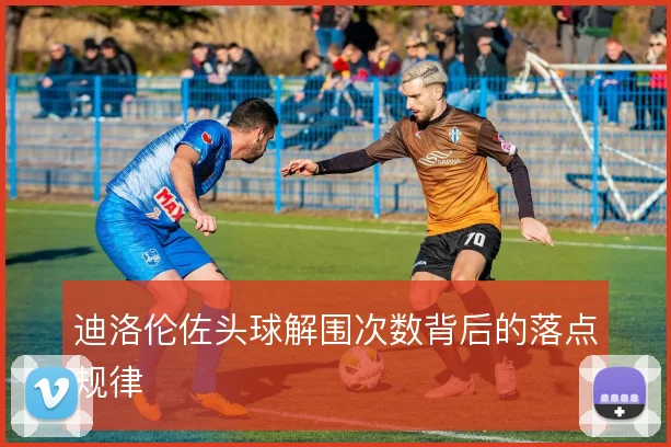 迪洛伦佐头球解围次数背后的落点规律