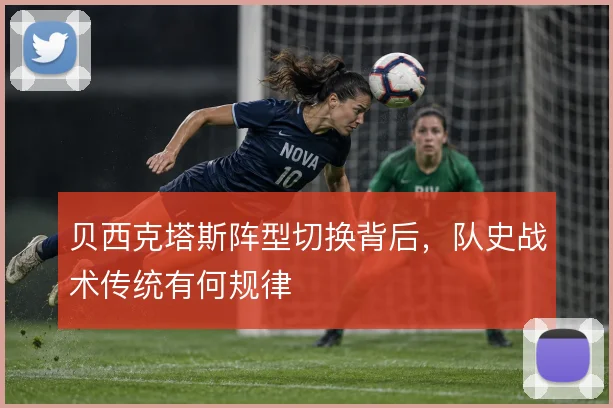贝西克塔斯阵型切换背后,队史战术传统有何规律