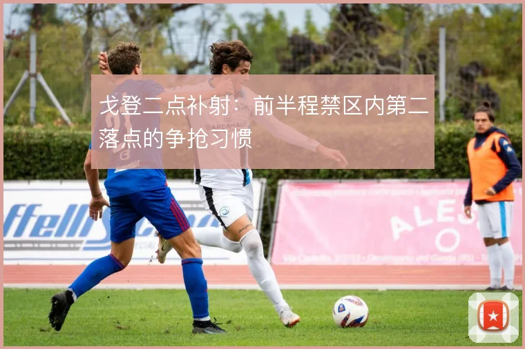 戈登二点补射:前半程禁区内第二落点的争抢习惯