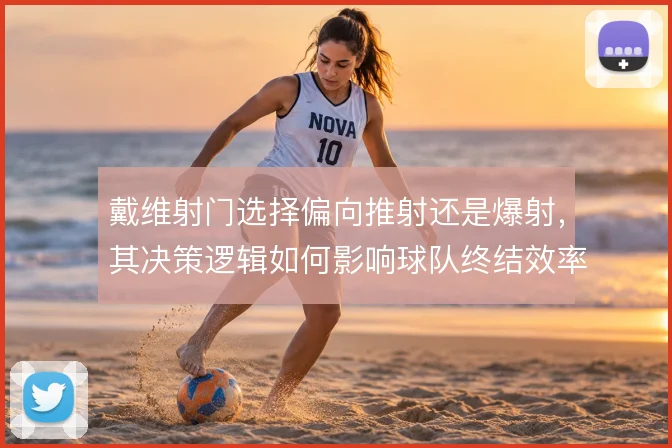 戴维射门选择偏向推射还是爆射，其决策逻辑如何影响球队终结效率
