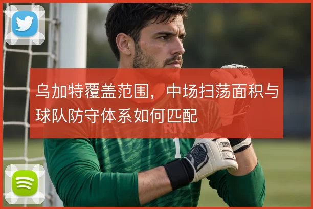 乌加特覆盖范围,中场扫荡面积与球队防守体系如何匹配