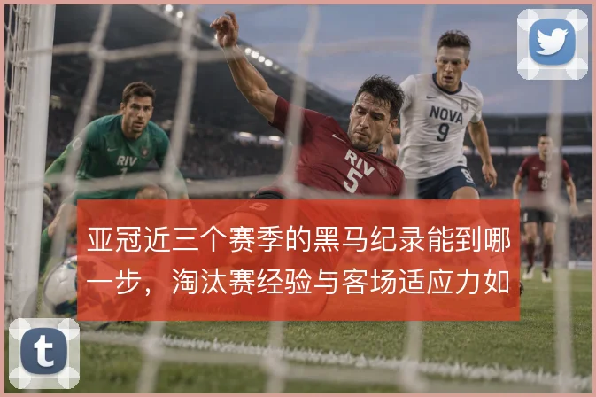 亚冠近三个赛季的黑马纪录能到哪一步，淘汰赛经验与客场适应力如何匹配