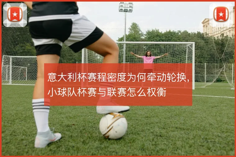 意大利杯赛程密度为何牵动轮换,小球队杯赛与联赛怎么权衡