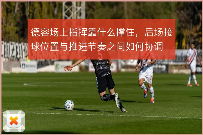 德容场上指挥靠什么撑住,后场接球位置与推进节奏之间如何协调