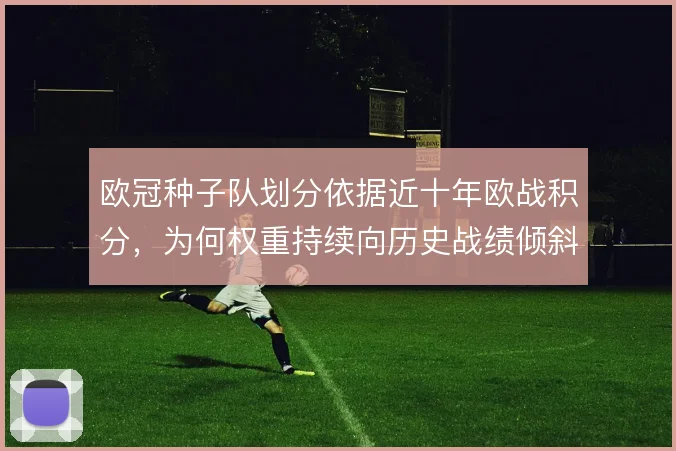 欧冠种子队划分依据近十年欧战积分,为何权重持续向历史战绩倾斜