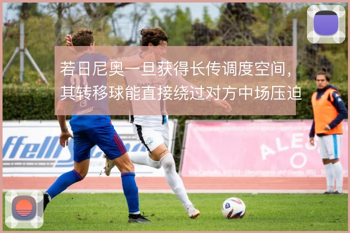 若日尼奥一旦获得长传调度空间，其转移球能直接绕过对方中场压迫线