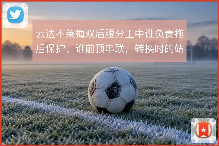 云达不莱梅双后腰分工中谁负责拖后保护、谁前顶串联，转换时的站位怎么解