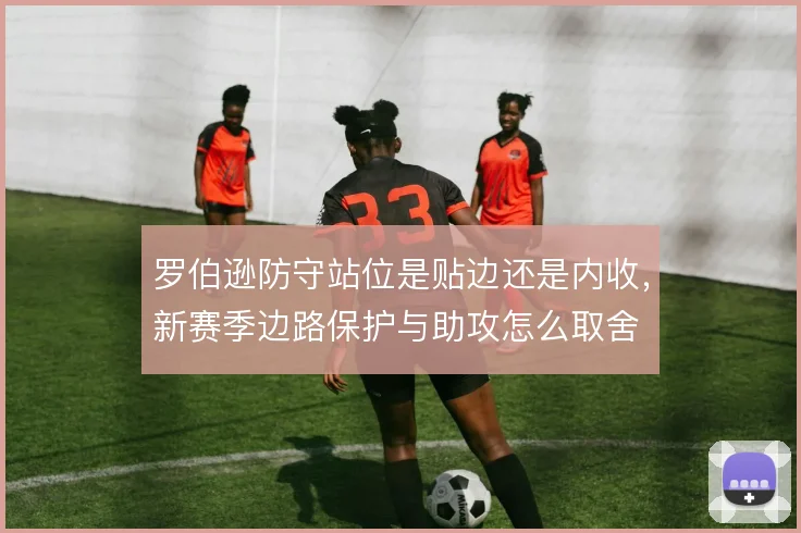 罗伯逊防守站位是贴边还是内收，新赛季边路保护与助攻怎么取舍