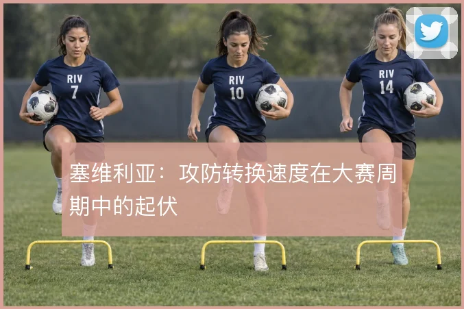 塞维利亚：攻防转换速度在大赛周期中的起伏