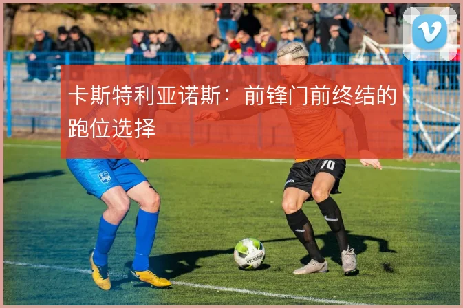 卡斯特利亚诺斯：前锋门前终结的跑位选择